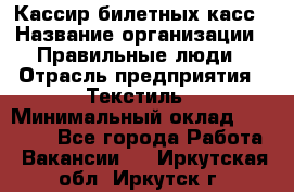 Кассир билетных касс › Название организации ­ Правильные люди › Отрасль предприятия ­ Текстиль › Минимальный оклад ­ 25 000 - Все города Работа » Вакансии   . Иркутская обл.,Иркутск г.